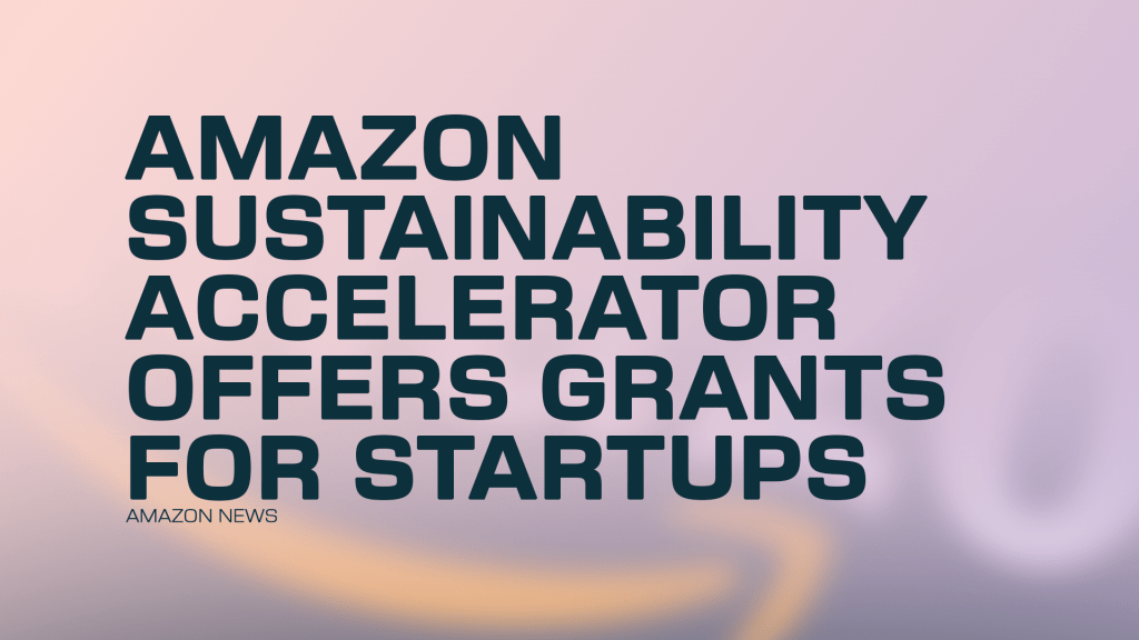 Amazon News: Amazon Sustainability Accelerator Offers Grants for&nbsp;Startups